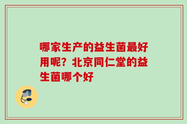 哪家生产的益生菌好用呢？北京同仁堂的益生菌哪个好