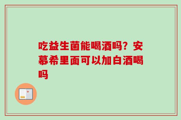 吃益生菌能喝酒吗？安慕希里面可以加白酒喝吗