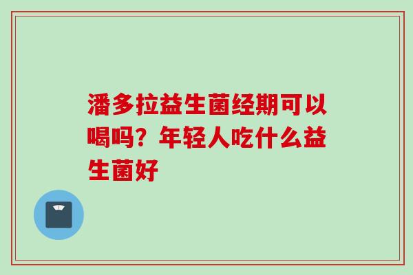 潘多拉益生菌经期可以喝吗？年轻人吃什么益生菌好