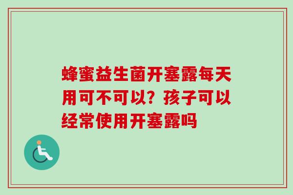 蜂蜜益生菌开塞露每天用可不可以？孩子可以经常使用开塞露吗