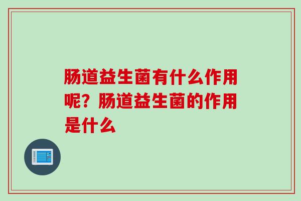肠道益生菌有什么作用呢？肠道益生菌的作用是什么