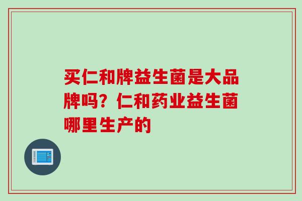 买仁和牌益生菌是大品牌吗？仁和药业益生菌哪里生产的