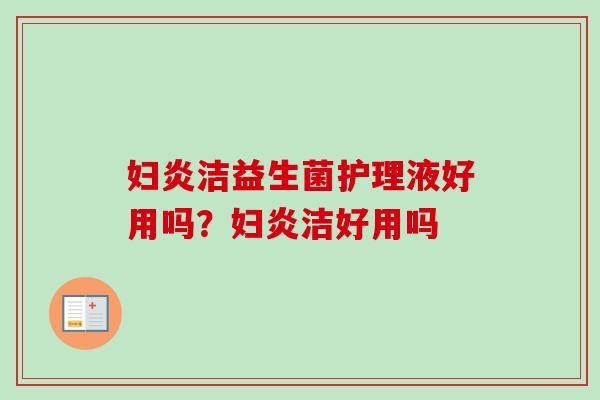 妇炎洁益生菌护理液好用吗？妇炎洁好用吗