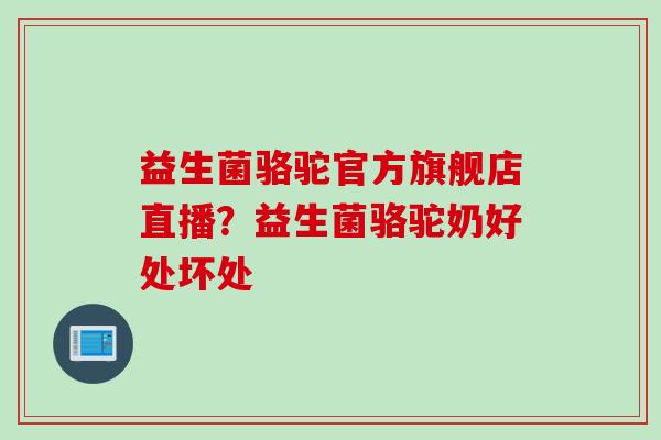 益生菌骆驼官方旗舰店直播？益生菌骆驼奶好处坏处