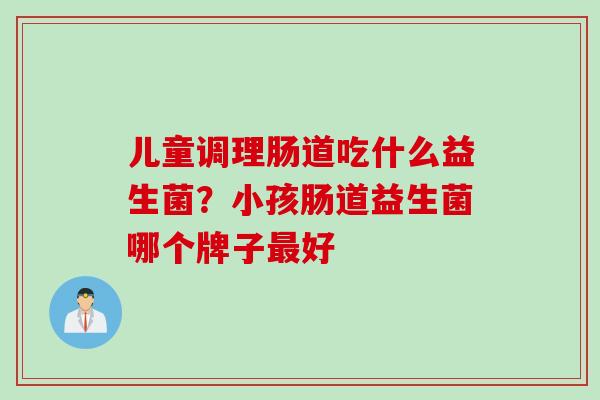儿童调理肠道吃什么益生菌？小孩肠道益生菌哪个牌子好