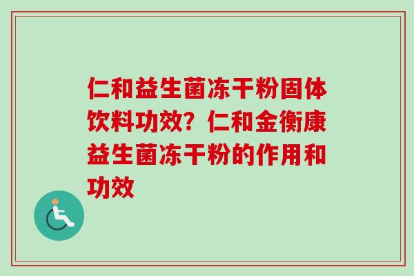 仁和益生菌冻干粉固体饮料功效？仁和金衡康益生菌冻干粉的作用和功效