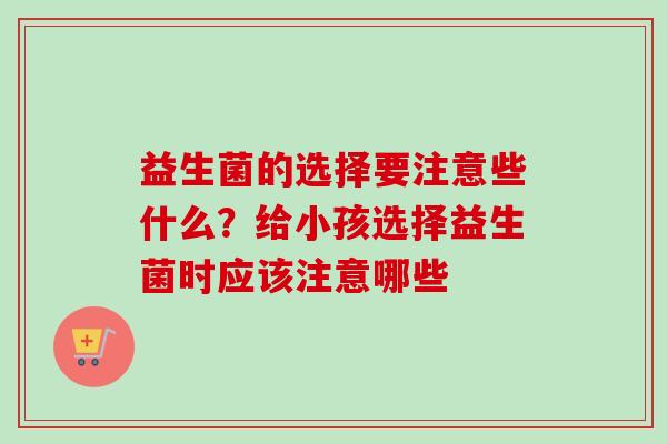 益生菌的选择要注意些什么？给小孩选择益生菌时应该注意哪些