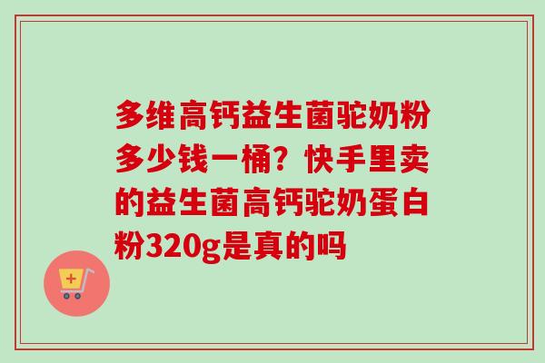 多维高钙益生菌驼奶粉多少钱一桶？快手里卖的益生菌高钙驼奶蛋白粉320g是真的吗