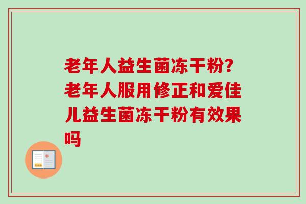 老年人益生菌冻干粉？老年人服用修正和爱佳儿益生菌冻干粉有效果吗