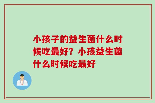 小孩子的益生菌什么时候吃好？小孩益生菌什么时候吃好