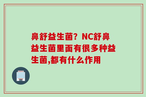 鼻舒益生菌？NC舒鼻益生菌里面有很多种益生菌,都有什么作用