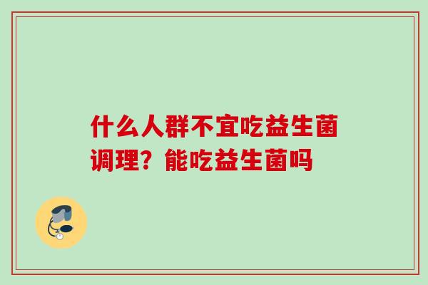 什么人群不宜吃益生菌调理？能吃益生菌吗