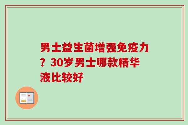 男士益生菌增强力？30岁男士哪款精华液比较好
