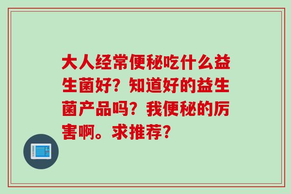 大人经常吃什么益生菌好？知道好的益生菌产品吗？我的厉害啊。求推荐？