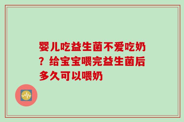 婴儿吃益生菌不爱吃奶？给宝宝喂完益生菌后多久可以喂奶