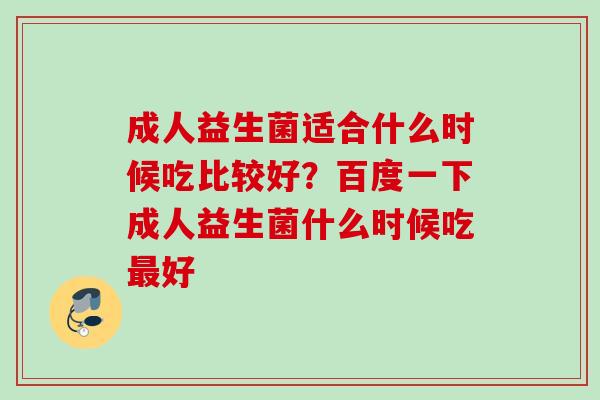 成人益生菌适合什么时候吃比较好？百度一下成人益生菌什么时候吃好