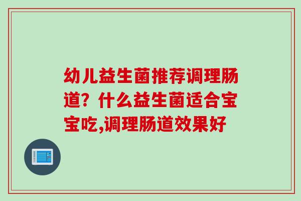 幼儿益生菌推荐调理肠道？什么益生菌适合宝宝吃,调理肠道效果好