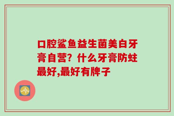 口腔鲨鱼益生菌美白牙膏自营？什么牙膏防蛀好,好有牌子