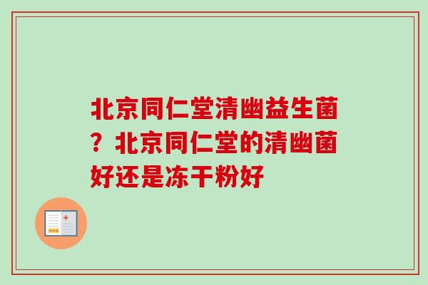 北京同仁堂清幽益生菌？北京同仁堂的清幽菌好还是冻干粉好