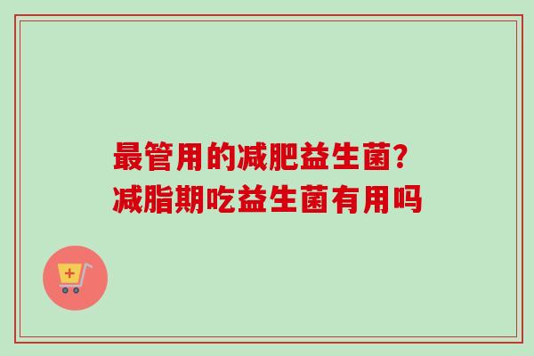 管用的益生菌？减脂期吃益生菌有用吗