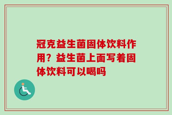 冠克益生菌固体饮料作用？益生菌上面写着固体饮料可以喝吗