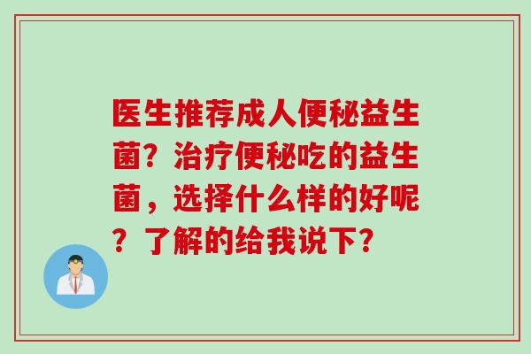 医生推荐成人益生菌？吃的益生菌，选择什么样的好呢？了解的给我说下？