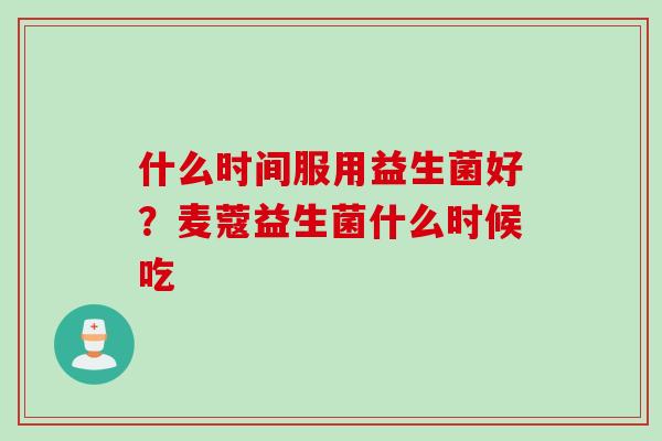 什么时间服用益生菌好？麦蔻益生菌什么时候吃