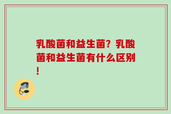 乳酸菌和益生菌？乳酸菌和益生菌有什么区别!