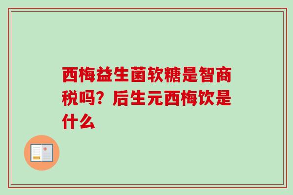 西梅益生菌软糖是智商税吗？后生元西梅饮是什么