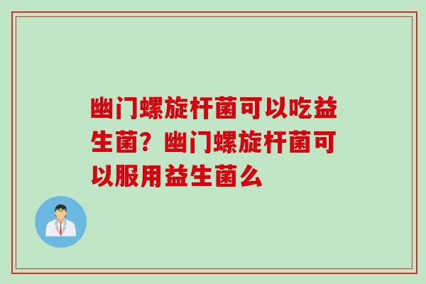 幽门螺旋杆菌可以吃益生菌？幽门螺旋杆菌可以服用益生菌么