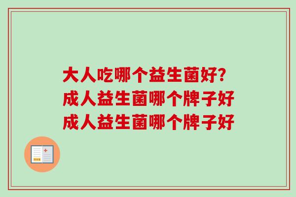 大人吃哪个益生菌好?成人益生菌哪个牌子好成人益生菌哪个牌子好 大人吃哪个益生菌好?成人益生菌哪个牌子好成人益生菌哪个牌子好
