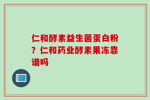 仁和酵素益生菌蛋白粉？仁和药业酵素果冻靠谱吗