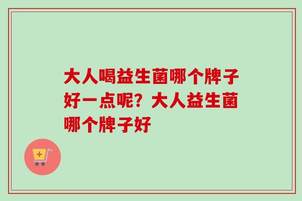 大人喝益生菌哪个牌子好一点呢?大人益生菌哪个牌子好 大人喝益生菌哪个牌子好一点呢?大人益生菌哪个牌子好