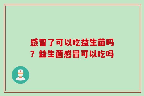 了可以吃益生菌吗?益生菌可以吃吗 了可以吃益生菌吗?益生菌可以吃吗