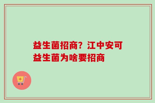 益生菌招商？江中安可益生菌为啥要招商
