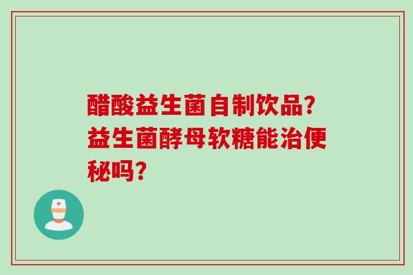 醋酸益生菌自制饮品？益生菌酵母软糖能吗？