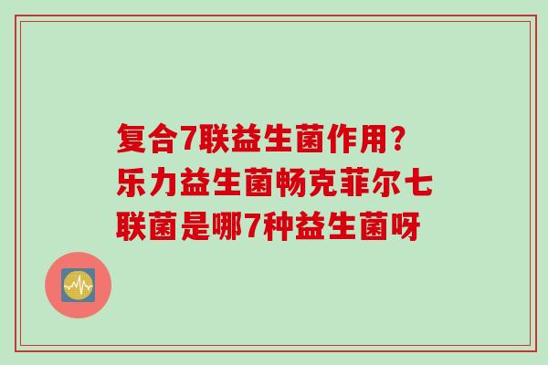 复合7联益生菌作用？乐力益生菌畅克菲尔七联菌是哪7种益生菌呀
