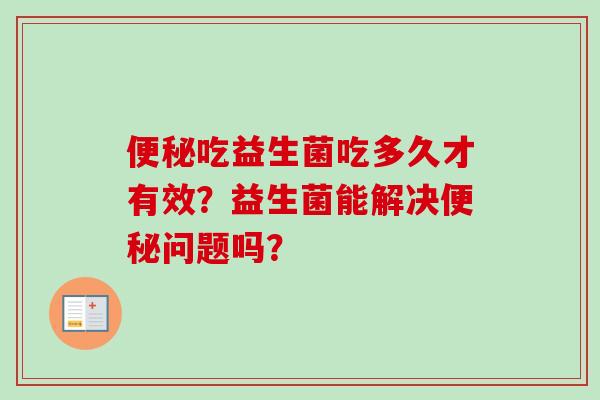 吃益生菌吃多久才有效?益生菌能解决问题吗? 吃益生菌吃多久才有效?益生菌能解决问题吗?