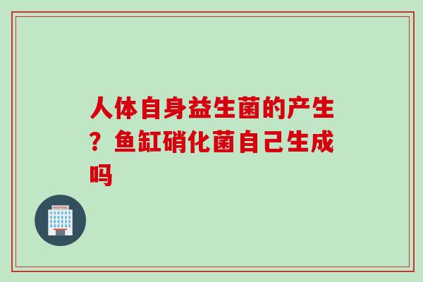 人体自身益生菌的产生？鱼缸硝化菌自己生成吗