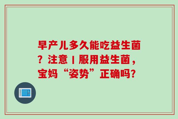 早产儿多久能吃益生菌？注意丨服用益生菌，宝妈“姿势”正确吗？