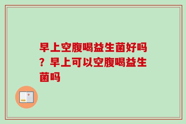 早上空腹喝益生菌好吗？早上可以空腹喝益生菌吗