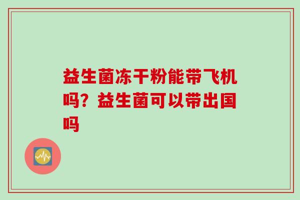 益生菌冻干粉能带飞机吗？益生菌可以带出国吗