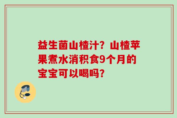 益生菌山楂汁？山楂苹果煮水消积食9个月的宝宝可以喝吗？