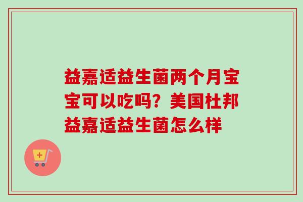 益嘉适益生菌两个月宝宝可以吃吗？美国杜邦益嘉适益生菌怎么样