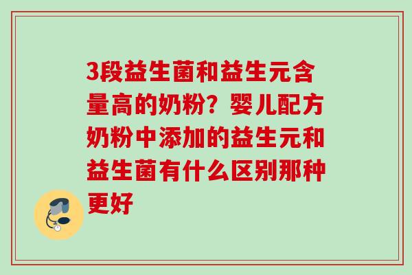 3段益生菌和益生元含量高的奶粉？婴儿配方奶粉中添加的益生元和益生菌有什么区别那种更好