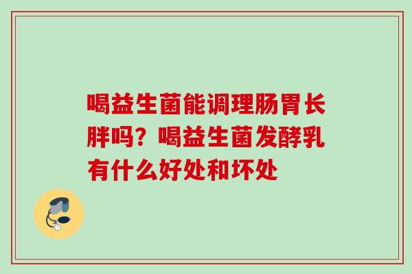 喝益生菌能调理肠胃长胖吗？喝益生菌发酵乳有什么好处和坏处