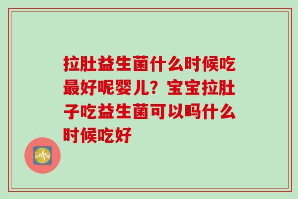 拉肚益生菌什么时候吃好呢婴儿？宝宝拉肚子吃益生菌可以吗什么时候吃好