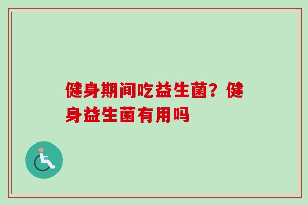 健身期间吃益生菌？健身益生菌有用吗