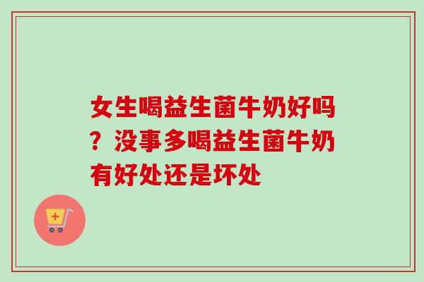女生喝益生菌牛奶好吗？没事多喝益生菌牛奶有好处还是坏处
