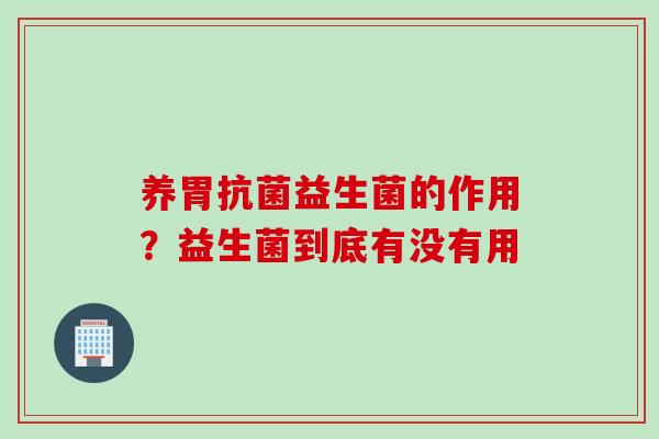 养胃益生菌的作用？益生菌到底有没有用
